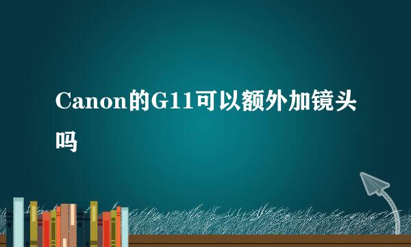 Canon的G11可以额外加镜头吗