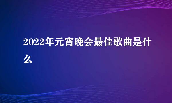 2022年元宵晚会最佳歌曲是什么