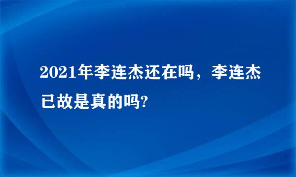 2021年李连杰还在吗，李连杰已故是真的吗?