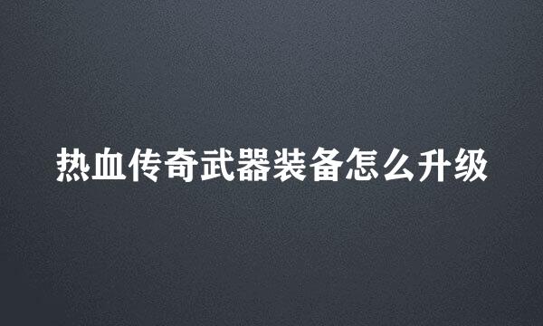 热血传奇武器装备怎么升级