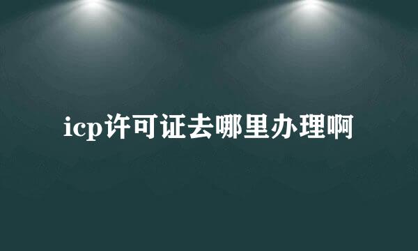 icp许可证去哪里办理啊