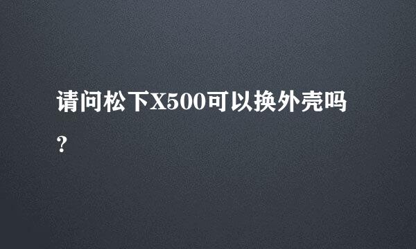 请问松下X500可以换外壳吗？