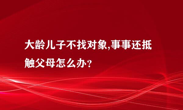 大龄儿子不找对象,事事还抵触父母怎么办？