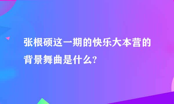 张根硕这一期的快乐大本营的背景舞曲是什么?