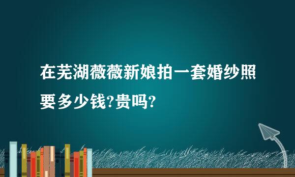 在芜湖薇薇新娘拍一套婚纱照要多少钱?贵吗?