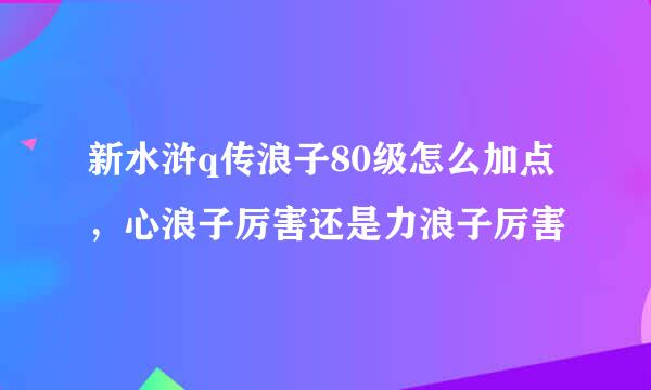 新水浒q传浪子80级怎么加点，心浪子厉害还是力浪子厉害