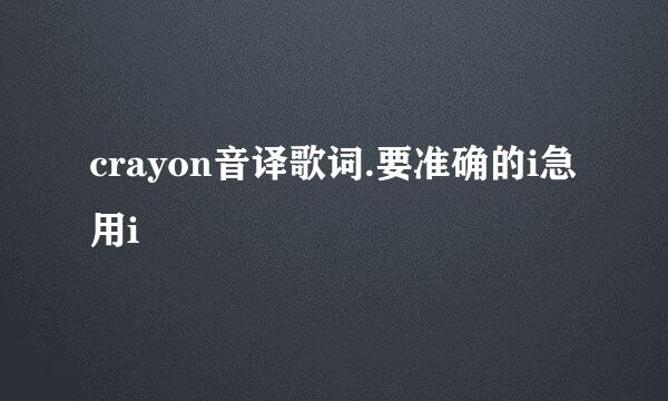 crayon音译歌词.要准确的i急用i