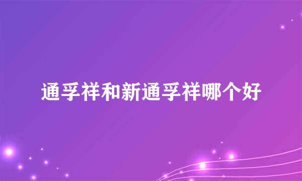 通孚祥和新通孚祥哪个好