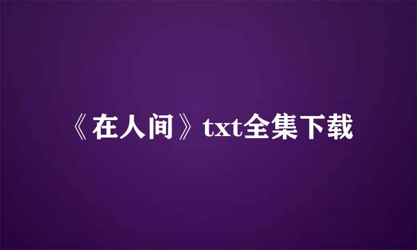 《在人间》txt全集下载