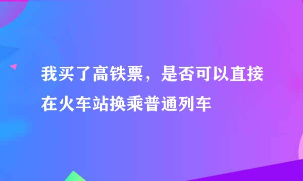 我买了高铁票，是否可以直接在火车站换乘普通列车