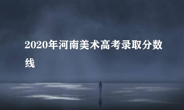 2020年河南美术高考录取分数线