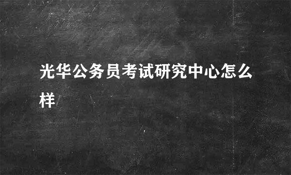 光华公务员考试研究中心怎么样