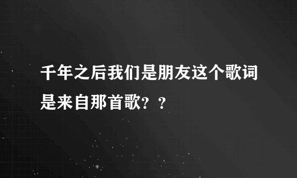 千年之后我们是朋友这个歌词是来自那首歌？？