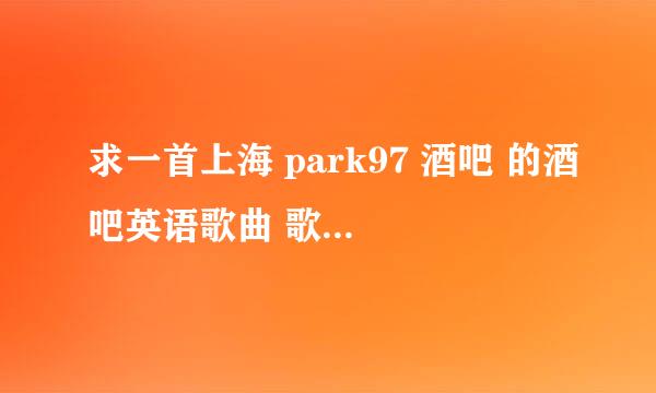 求一首上海 park97 酒吧 的酒吧英语歌曲 歌词可能包含paradise的 女声的