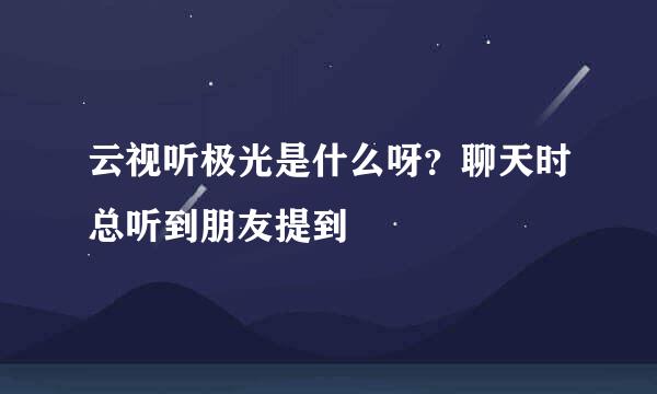 云视听极光是什么呀？聊天时总听到朋友提到