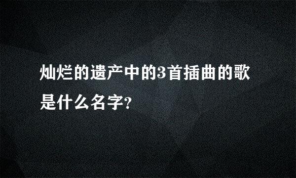 灿烂的遗产中的3首插曲的歌是什么名字？