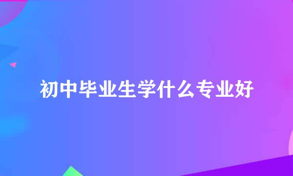 初中毕业生学什么专业好