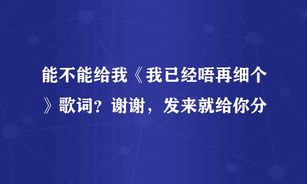 能不能给我《我已经唔再细个》歌词？谢谢，发来就给你分