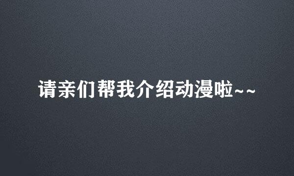 请亲们帮我介绍动漫啦~~