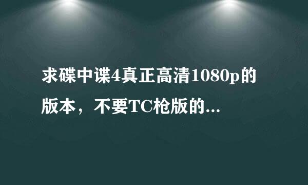 求碟中谍4真正高清1080p的版本，不要TC枪版的，不要给在线的网址，发下载链接或种子，没有的也不用多说