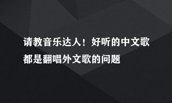 请教音乐达人！好听的中文歌都是翻唱外文歌的问题