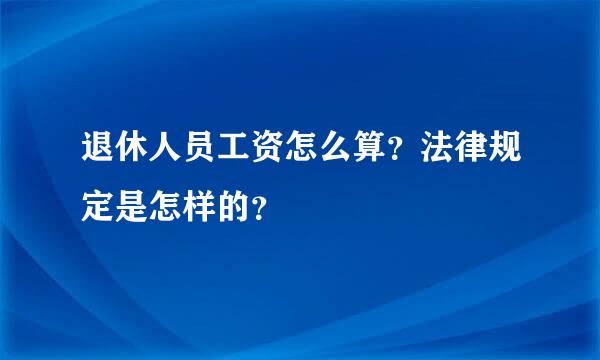 退休人员工资怎么算？法律规定是怎样的？