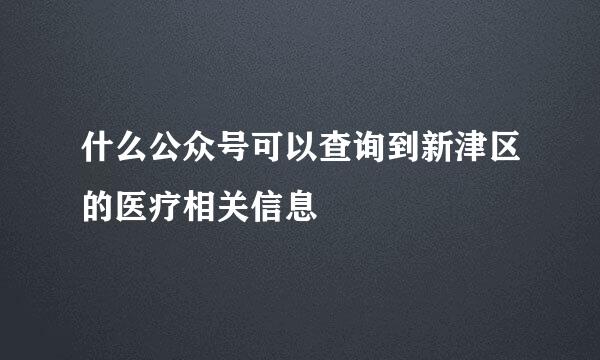 什么公众号可以查询到新津区的医疗相关信息