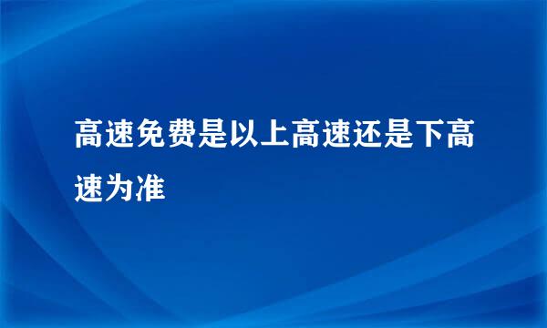 高速免费是以上高速还是下高速为准