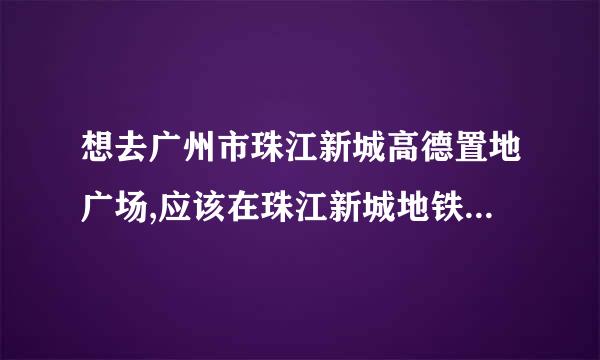 想去广州市珠江新城高德置地广场,应该在珠江新城地铁站哪个出口下车？