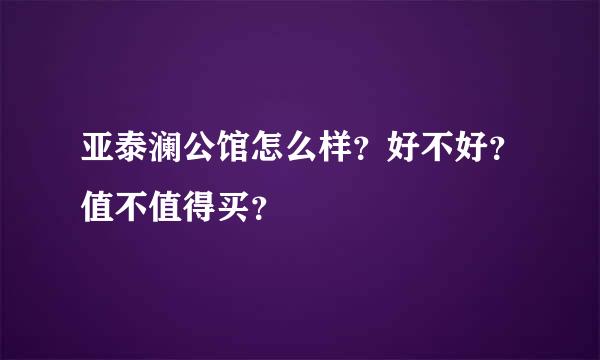 亚泰澜公馆怎么样？好不好？值不值得买？