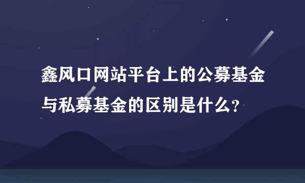 鑫风口网站平台上的公募基金与私募基金的区别是什么？