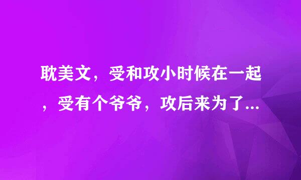 耽美文，受和攻小时候在一起，受有个爷爷，攻后来为了能让受过得好点出去上学，打拼事业，后来回来接受，