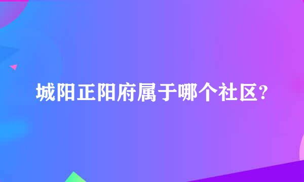 城阳正阳府属于哪个社区?