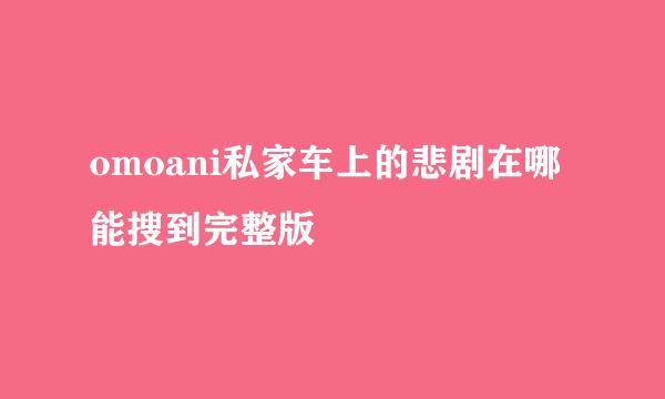 omoani私家车上的悲剧在哪能搜到完整版