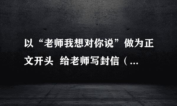 以“老师我想对你说”做为正文开头  给老师写封信（注意书信的格式及要求）