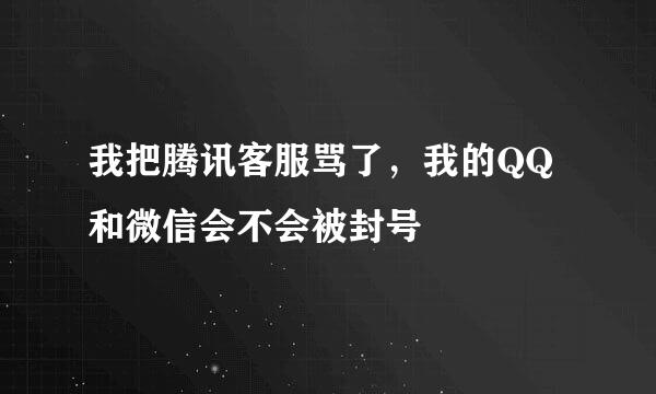 我把腾讯客服骂了，我的QQ和微信会不会被封号