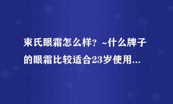 束氏眼霜怎么样？~什么牌子的眼霜比较适合23岁使用？价位在100以下的？