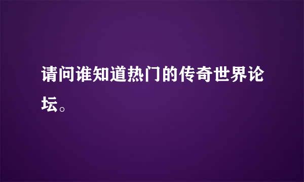 请问谁知道热门的传奇世界论坛。