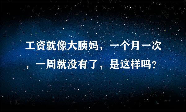 工资就像大胰妈，一个月一次，一周就没有了，是这样吗？