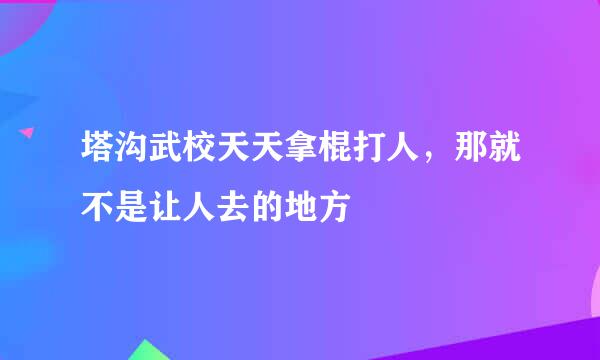 塔沟武校天天拿棍打人，那就不是让人去的地方