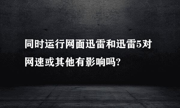 同时运行网面迅雷和迅雷5对网速或其他有影响吗?