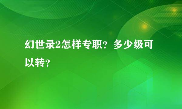 幻世录2怎样专职？多少级可以转？