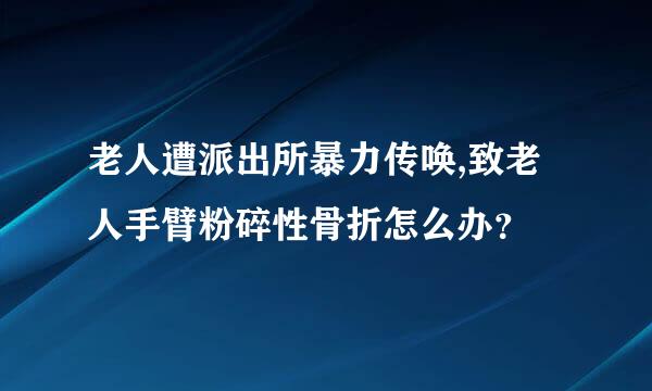 老人遭派出所暴力传唤,致老人手臂粉碎性骨折怎么办？