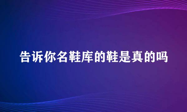 告诉你名鞋库的鞋是真的吗