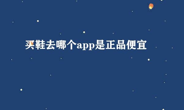 买鞋去哪个app是正品便宜