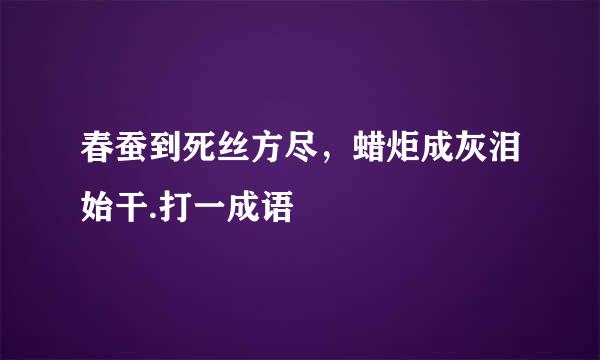 春蚕到死丝方尽，蜡炬成灰泪始干.打一成语