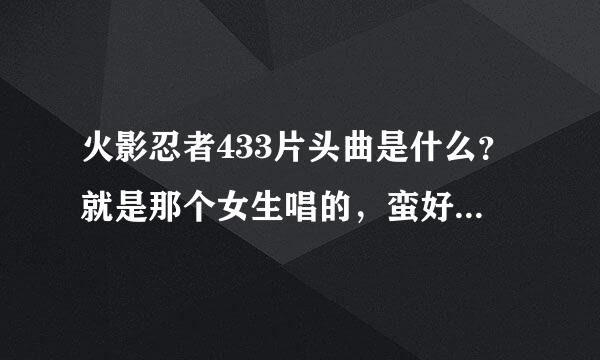 火影忍者433片头曲是什么？就是那个女生唱的，蛮好听的，有火影迷的请教下，