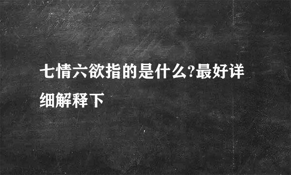 七情六欲指的是什么?最好详细解释下