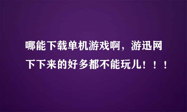 哪能下载单机游戏啊，游迅网下下来的好多都不能玩儿！！！