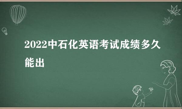 2022中石化英语考试成绩多久能出